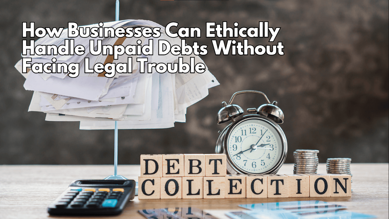 How Businesses Can Ethically Handle Unpaid Debts Without Facing Legal Trouble